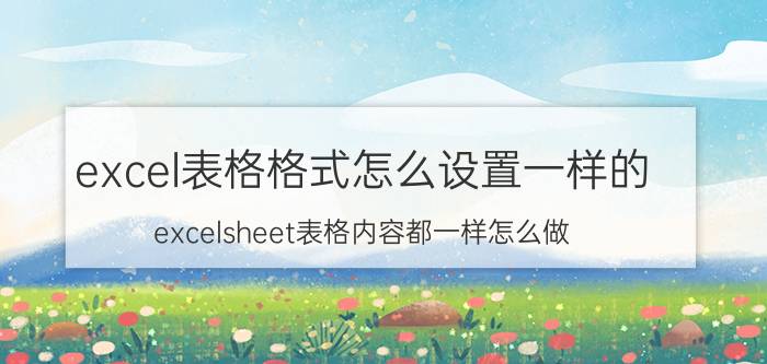 excel表格格式怎么设置一样的 excelsheet表格内容都一样怎么做？